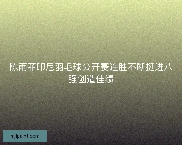 陈雨菲印尼羽毛球公开赛连胜不断挺进八强创造佳绩