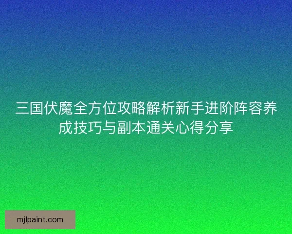 三国伏魔全方位攻略解析新手进阶阵容养成技巧与副本通关心得分享