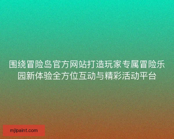 围绕冒险岛官方网站打造玩家专属冒险乐园新体验全方位互动与精彩活动平台