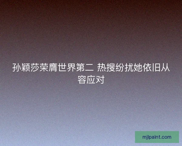 孙颖莎荣膺世界第二 热搜纷扰她依旧从容应对 孙颖莎荣膺世界第二 热搜纷扰她依旧从容应对