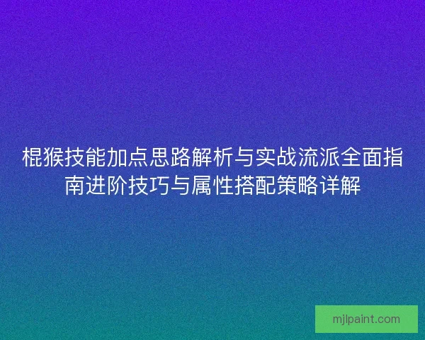 棍猴技能加点思路解析与实战流派全面指南进阶技巧与属性搭配策略详解