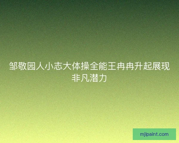 邹敬园人小志大体操全能王冉冉升起展现非凡潜力 邹敬园人小志大体操全能王冉冉升起展现非凡潜力