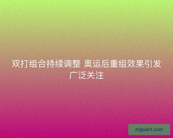 双打组合持续调整 奥运后重组效果引发广泛关注 双打组合持续调整 奥运后重组效果引发广泛关注