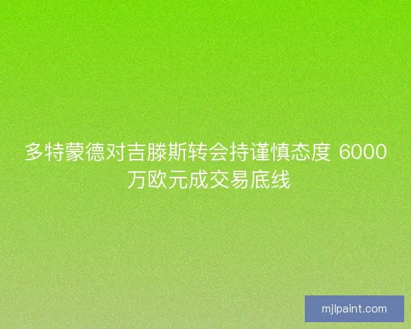 多特蒙德对吉滕斯转会持谨慎态度 6000 万欧元成交易底线