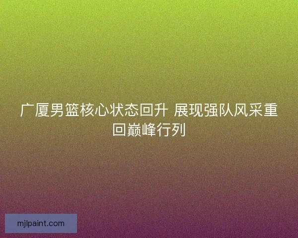 广厦男篮核心状态回升 展现强队风采重回巅峰行列 广厦男篮核心状态回升 展现强队风采重回巅峰行列