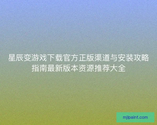 星辰变游戏下载官方正版渠道与安装攻略指南最新版本资源推荐大全 星辰变游戏下载官方正版渠道与安装攻略指南最新版本资源推荐大全