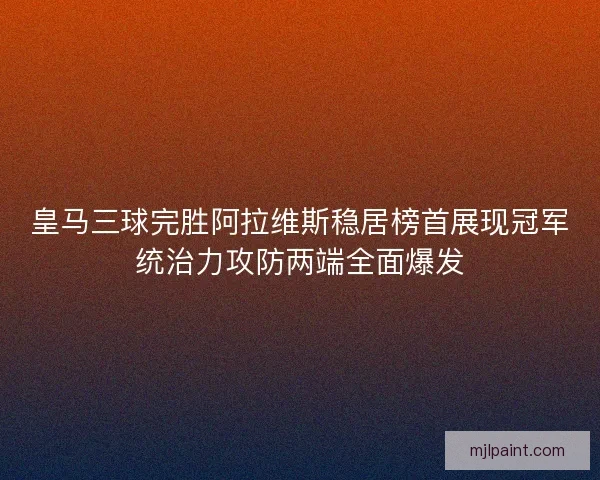 皇马三球完胜阿拉维斯稳居榜首展现冠军统治力攻防两端全面爆发 皇马三球完胜阿拉维斯稳居榜首展现冠军统治力攻防两端全面爆发