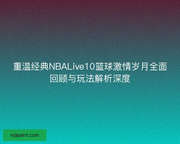 重温经典NBALive10篮球激情岁月全面回顾与玩法解析深度