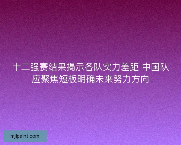 十二强赛结果揭示各队实力差距 中国队应聚焦短板明确未来努力方向