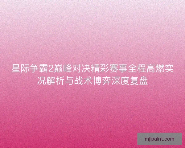 星际争霸2巅峰对决精彩赛事全程高燃实况解析与战术博弈深度复盘