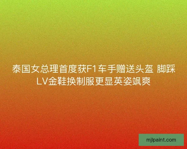 泰国女总理首度获F1车手赠送头盔 脚踩LV金鞋换制服更显英姿飒爽