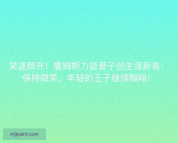 笑逐颜开！詹姆斯力挺爱子创生涯新高：保持微笑，年轻的王子继续翱翔！