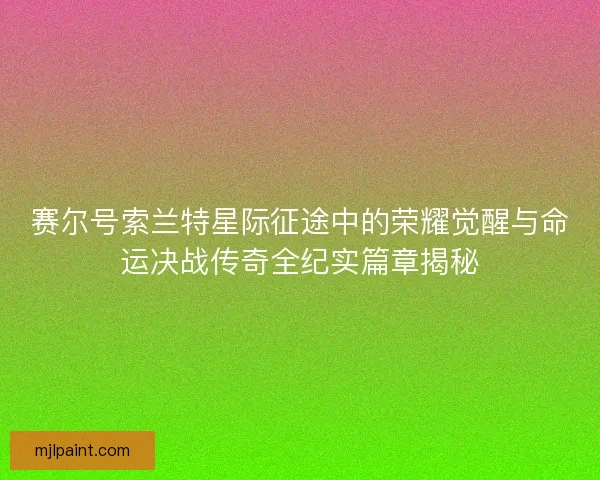赛尔号索兰特星际征途中的荣耀觉醒与命运决战传奇全纪实篇章揭秘