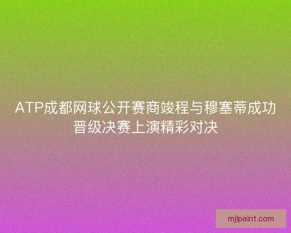 ATP成都网球公开赛商竣程与穆塞蒂成功晋级决赛上演精彩对决