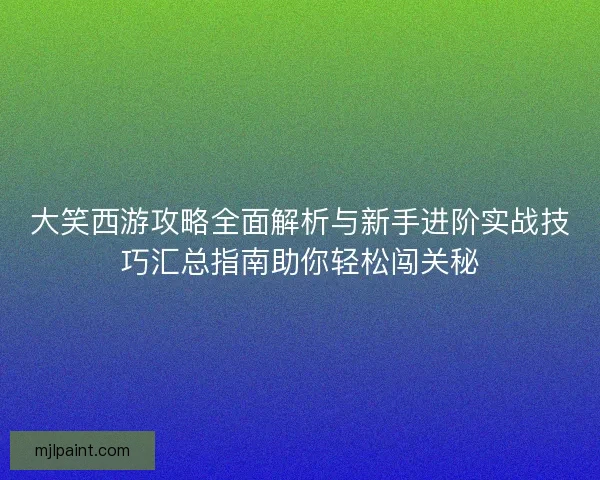大笑西游攻略全面解析与新手进阶实战技巧汇总指南助你轻松闯关秘 大笑西游攻略全面解析与新手进阶实战技巧汇总指南助你轻松闯关秘