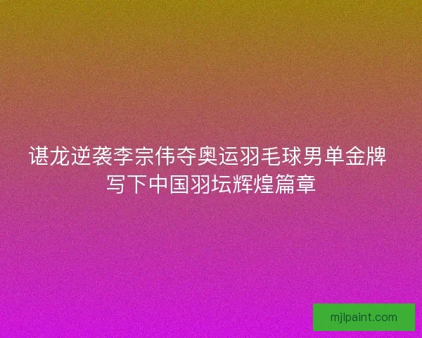 谌龙逆袭李宗伟夺奥运羽毛球男单金牌 写下中国羽坛辉煌篇章 谌龙逆袭李宗伟夺奥运羽毛球男单金牌 写下中国羽坛辉煌篇章