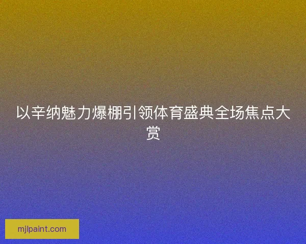 以辛纳魅力爆棚引领体育盛典全场焦点大赏