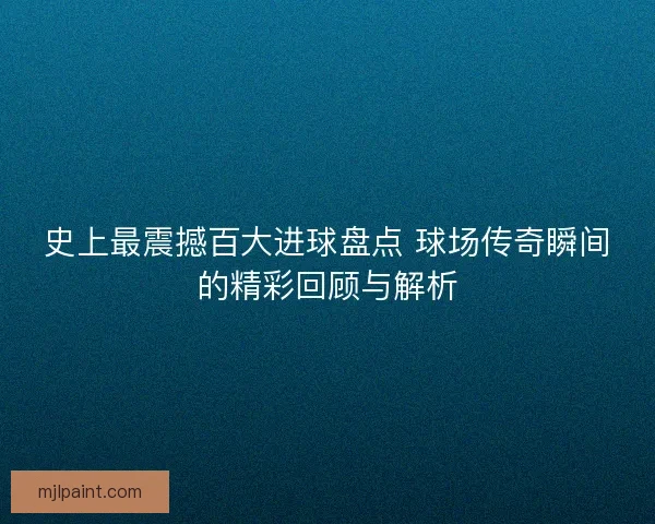 史上最震撼百大进球盘点 球场传奇瞬间的精彩回顾与解析 史上最震撼百大进球盘点 球场传奇瞬间的精彩回顾与解析