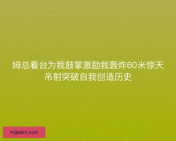 姆总看台为我鼓掌激励我轰炸60米惊天吊射突破自我创造历史 姆总看台为我鼓掌激励我轰炸60米惊天吊射突破自我创造历史
