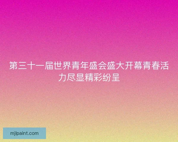 第三十一届世界青年盛会盛大开幕青春活力尽显精彩纷呈