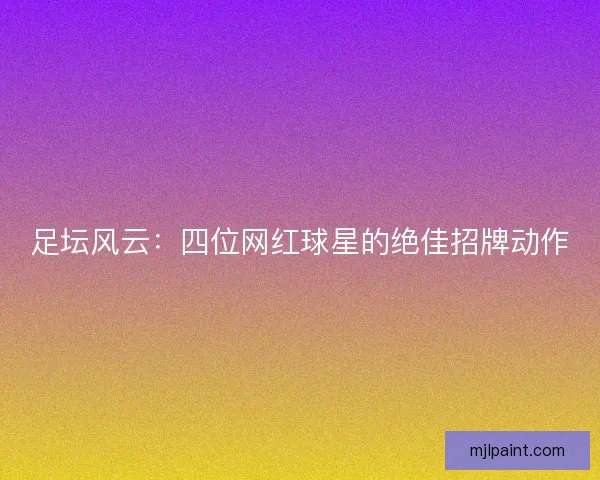 足坛风云：四位网红球星的绝佳招牌动作