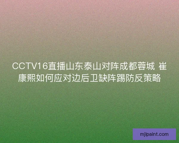 CCTV16直播山东泰山对阵成都蓉城 崔康熙如何应对边后卫缺阵踢防反策略 CCTV16直播山东泰山对阵成都蓉城 崔康熙如何应对边后卫缺阵踢防反策略