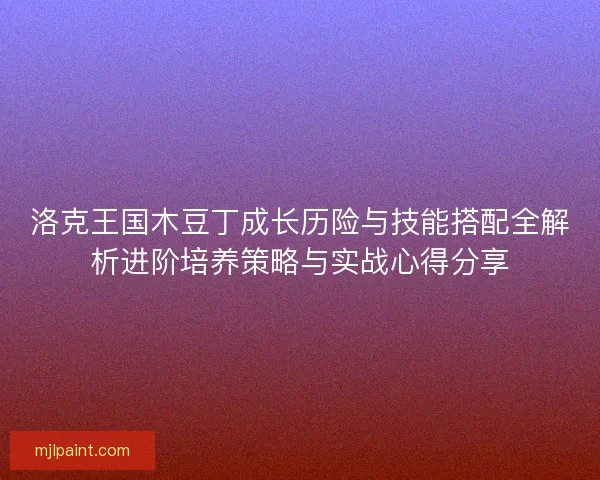 洛克王国木豆丁成长历险与技能搭配全解析进阶培养策略与实战心得分享 洛克王国木豆丁成长历险与技能搭配全解析进阶培养策略与实战心得分享