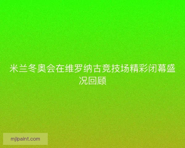 米兰冬奥会在维罗纳古竞技场精彩闭幕盛况回顾 米兰冬奥会在维罗纳古竞技场精彩闭幕盛况回顾