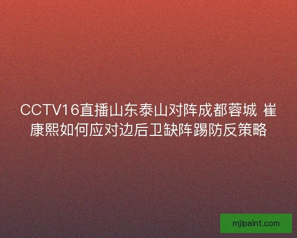 CCTV16直播山东泰山对阵成都蓉城 崔康熙如何应对边后卫缺阵踢防反策略
