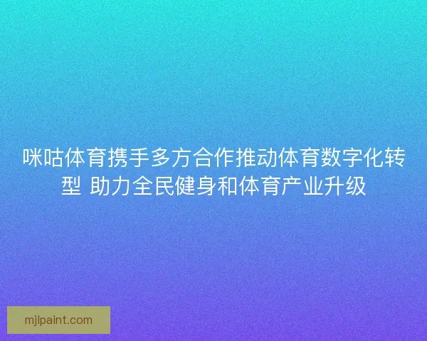咪咕体育携手多方合作推动体育数字化转型 助力全民健身和体育产业升级