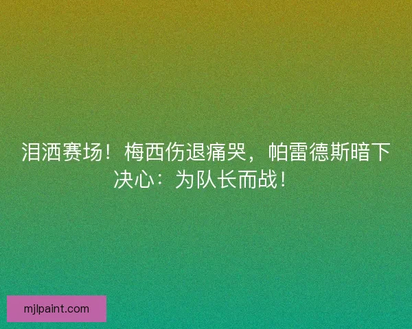 泪洒赛场！梅西伤退痛哭，帕雷德斯暗下决心：为队长而战！