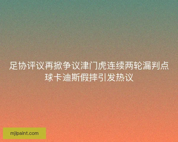 足协评议再掀争议津门虎连续两轮漏判点球卡迪斯假摔引发热议