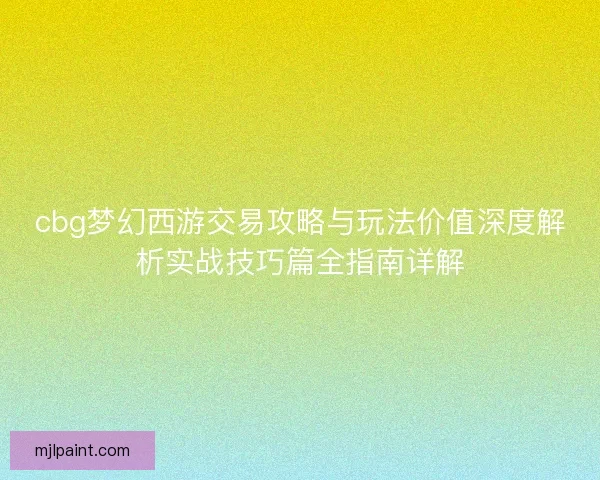 cbg梦幻西游交易攻略与玩法价值深度解析实战技巧篇全指南详解