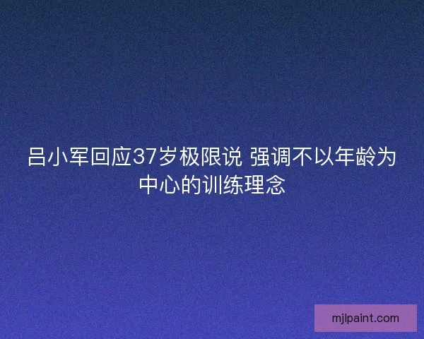 吕小军回应37岁极限说 强调不以年龄为中心的训练理念 吕小军回应37岁极限说 强调不以年龄为中心的训练理念