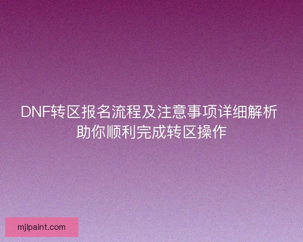 DNF转区报名流程及注意事项详细解析 助你顺利完成转区操作 DNF转区报名流程及注意事项详细解析 助你顺利完成转区操作