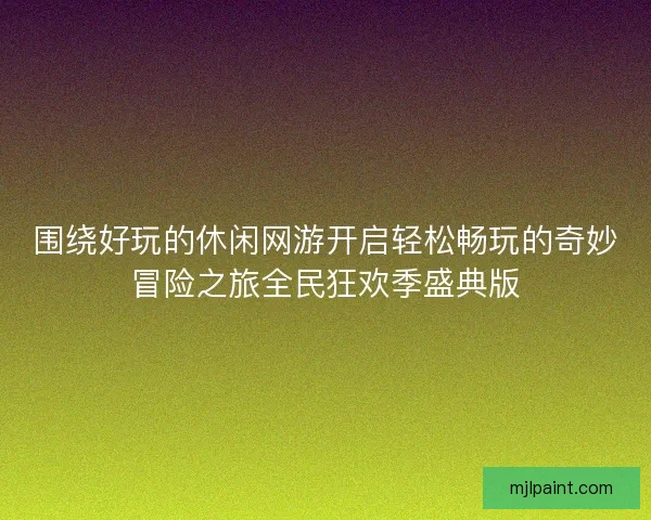 围绕好玩的休闲网游开启轻松畅玩的奇妙冒险之旅全民狂欢季盛典版 围绕好玩的休闲网游开启轻松畅玩的奇妙冒险之旅全民狂欢季盛典版
