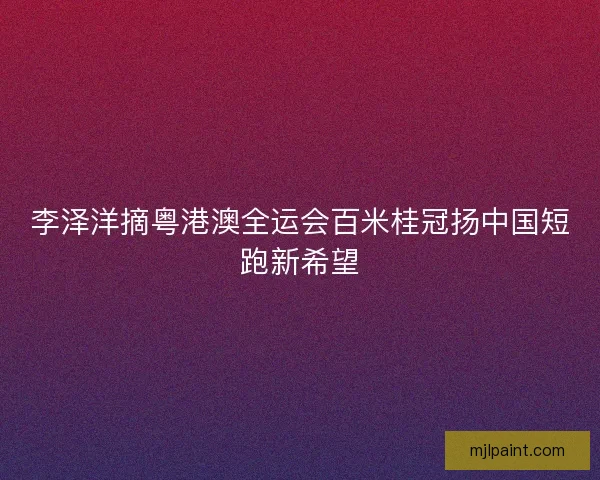 李泽洋摘粤港澳全运会百米桂冠扬中国短跑新希望 李泽洋摘粤港澳全运会百米桂冠扬中国短跑新希望