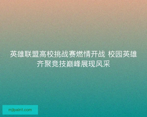 英雄联盟高校挑战赛燃情开战 校园英雄齐聚竞技巅峰展现风采 英雄联盟高校挑战赛燃情开战 校园英雄齐聚竞技巅峰展现风采