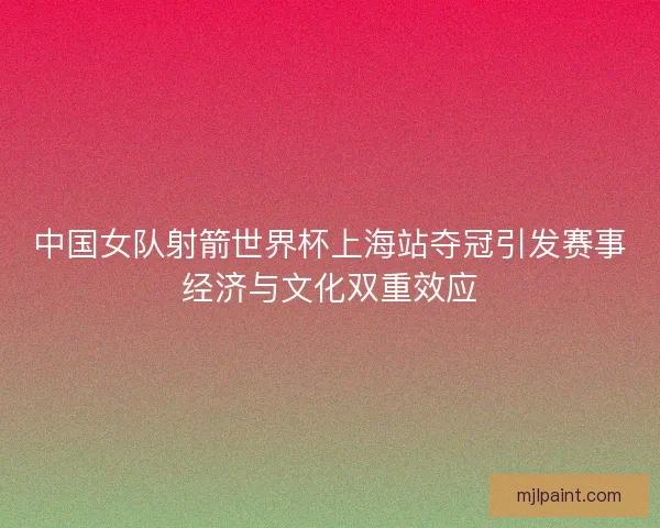 中国女队射箭世界杯上海站夺冠引发赛事经济与文化双重效应 中国女队射箭世界杯上海站夺冠引发赛事经济与文化双重效应